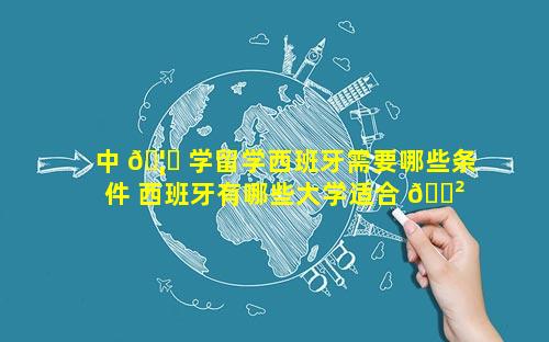 中 🦅 学留学西班牙需要哪些条件 西班牙有哪些大学适合 🌲 学生留学